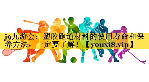 j9九游会：塑胶跑道材料的使用寿命和保养方法，一定要了解！