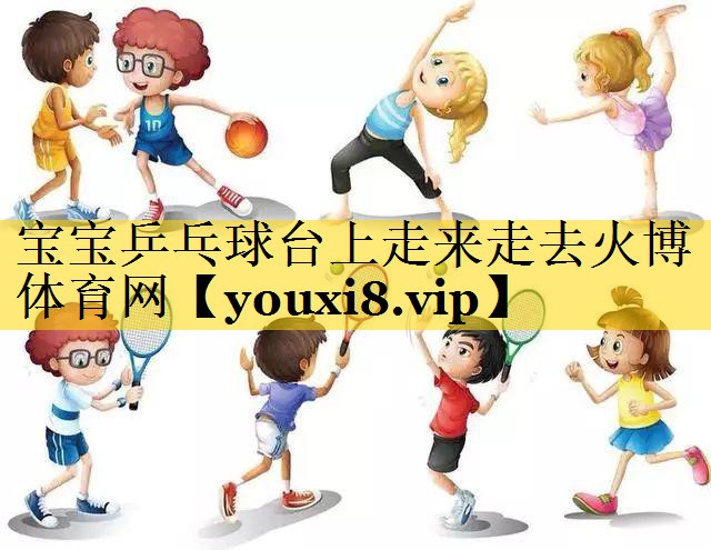 宝宝乒乓球台上走来走去火博体育网