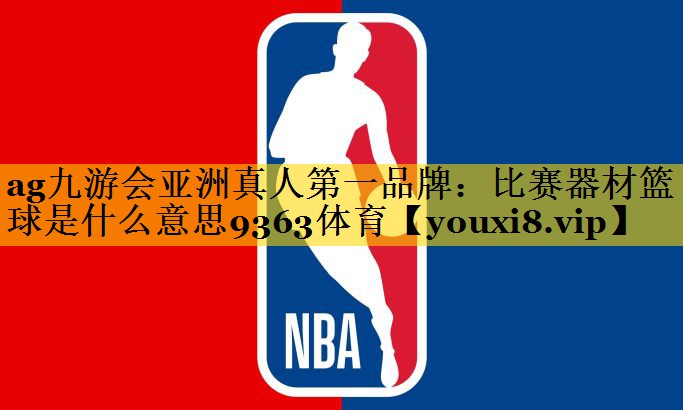 ag九游会亚洲真人第一品牌：比赛器材篮球是什么意思9363体育