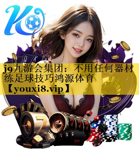 j9九游会集团：不用任何器材练足球技巧鸿源体育