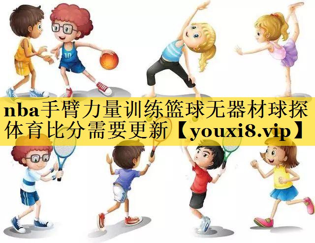 nba手臂力量训练篮球无器材球探体育比分需要更新