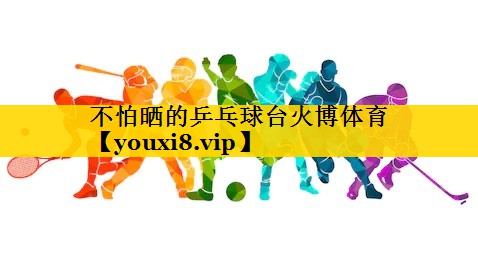 不怕晒的乒乓球台火博体育