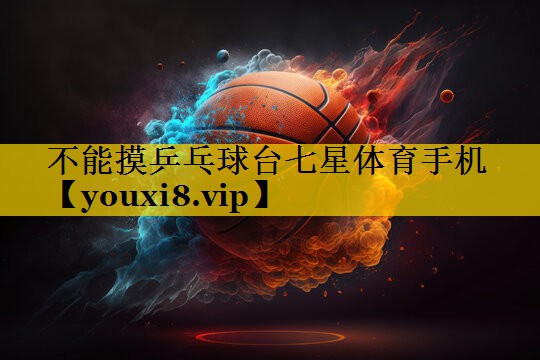 不能摸乒乓球台七星体育手机