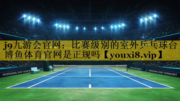 j9九游会官网：比赛级别的室外乒乓球台博鱼体育官网是正规吗