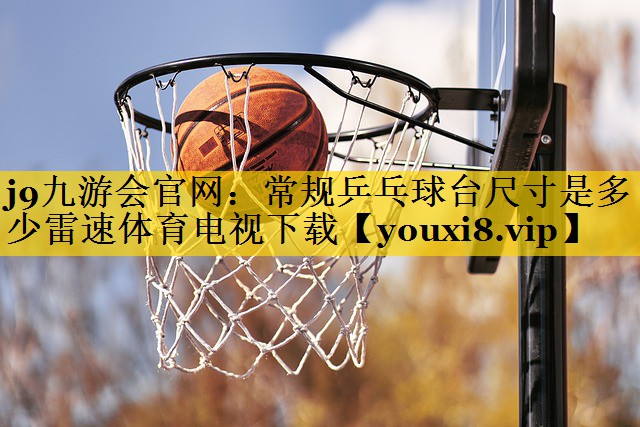 j9九游会官网：常规乒乓球台尺寸是多少雷速体育电视下载