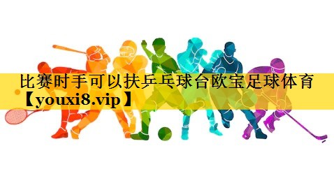 比赛时手可以扶乒乓球台欧宝足球体育
