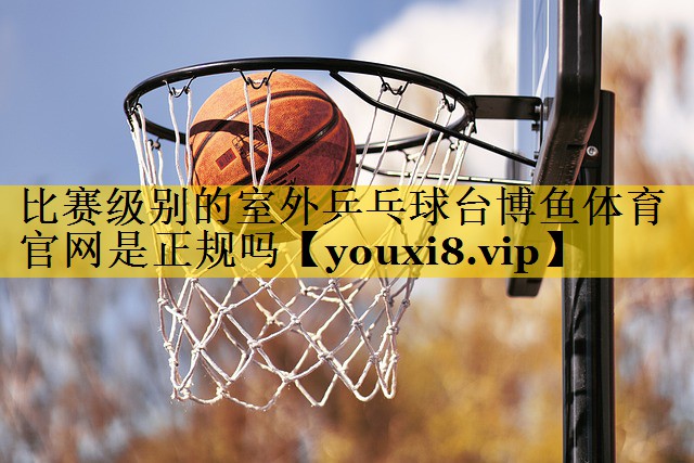比赛级别的室外乒乓球台博鱼体育官网是正规吗