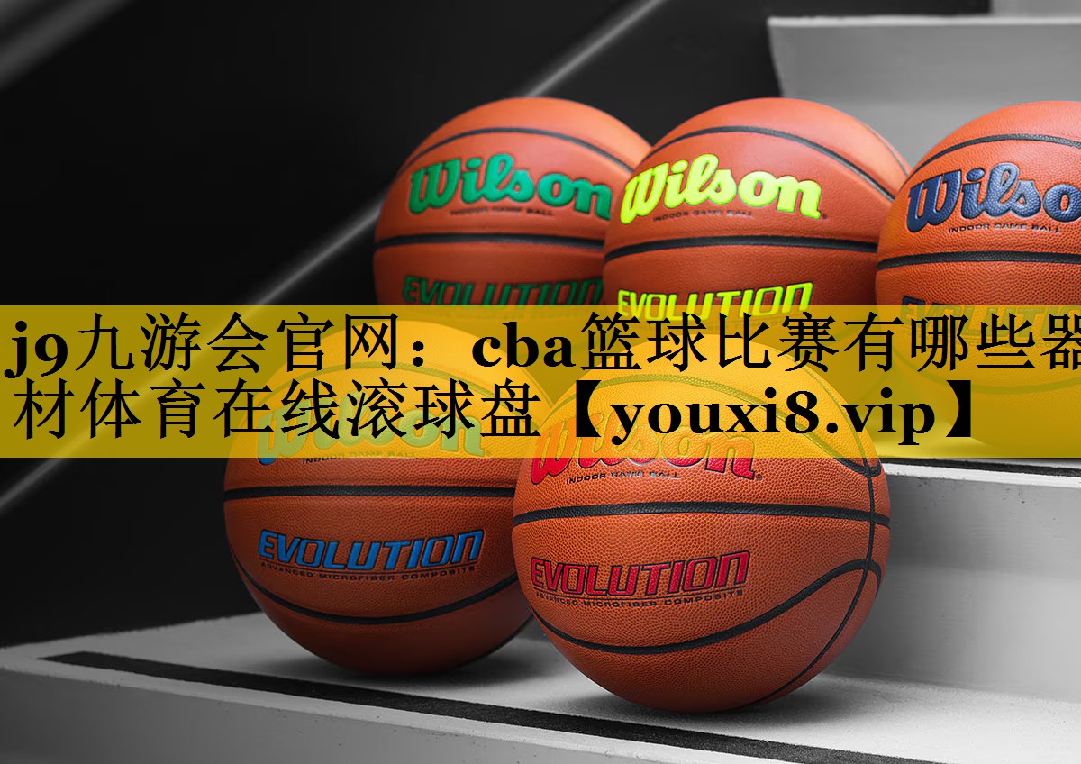 j9九游会官网：cba篮球比赛有哪些器材体育在线滚球盘