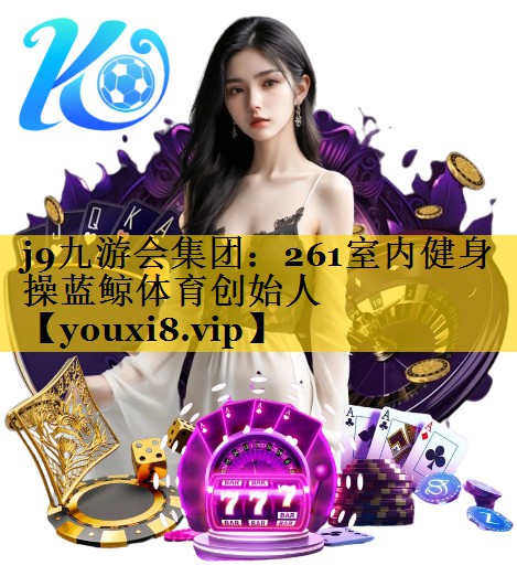 j9九游会集团：261室内健身操蓝鲸体育创始人