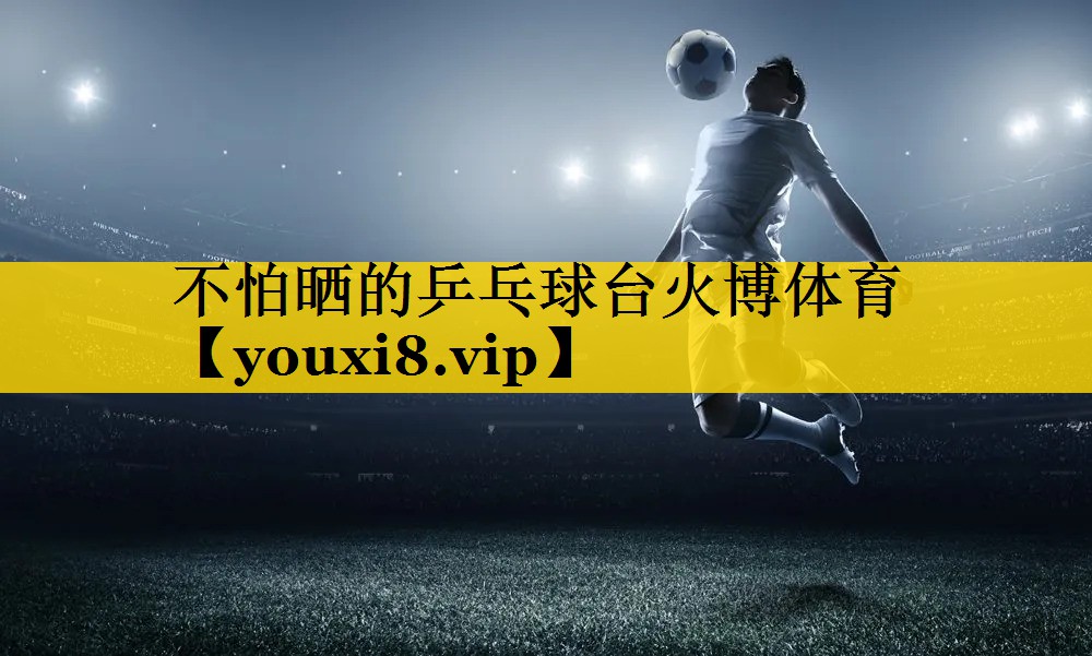 不怕晒的乒乓球台火博体育
