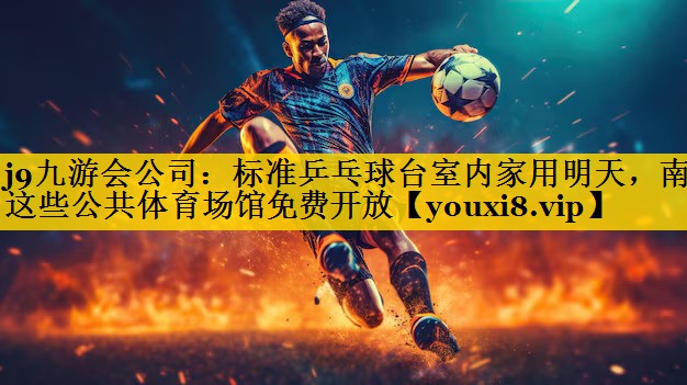 j9九游会公司：标准乒乓球台室内家用明天，南昌这些公共体育场馆免费开放