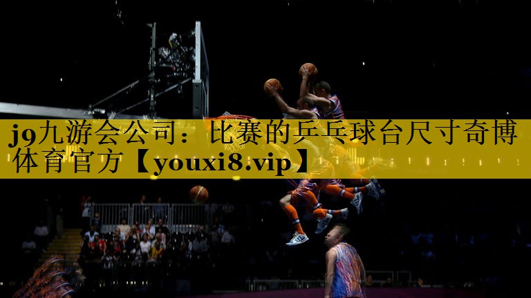 j9九游会公司：比赛的乒乓球台尺寸奇博体育官方