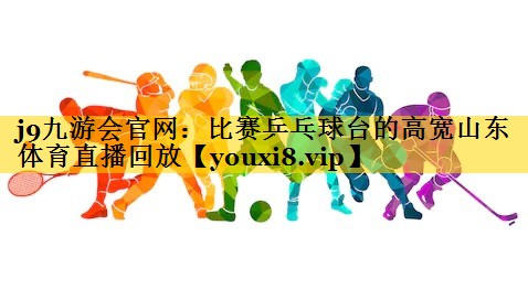 j9九游会官网：比赛乒乓球台的高宽山东体育直播回放