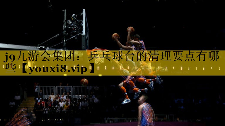 j9九游会集团：乒乓球台的清理要点有哪些