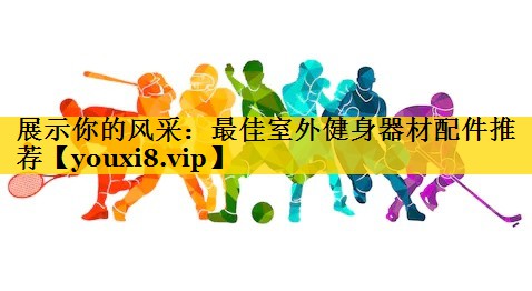 展示你的风采：最佳室外健身器材配件推荐