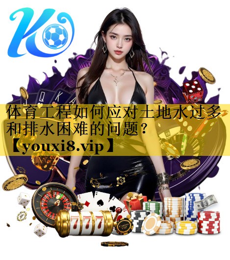 体育工程如何应对土地水过多和排水困难的问题？