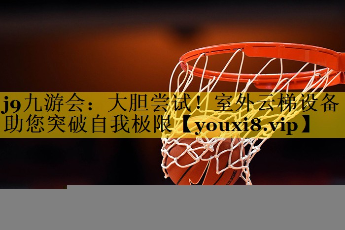大胆尝试！室外云梯设备助您突破自我极限