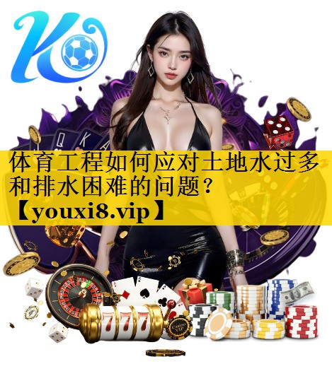 体育工程如何应对土地水过多和排水困难的问题？